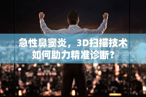 急性鼻窦炎，3D扫描技术如何助力精准诊断？