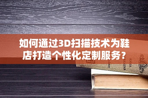 如何通过3D扫描技术为鞋店打造个性化定制服务？