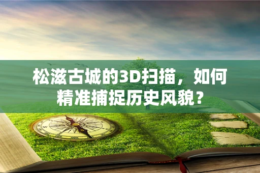 松滋古城的3D扫描，如何精准捕捉历史风貌？