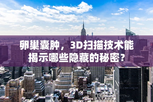 卵巢囊肿，3D扫描技术能揭示哪些隐藏的秘密？