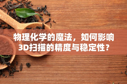 物理化学的魔法，如何影响3D扫描的精度与稳定性？