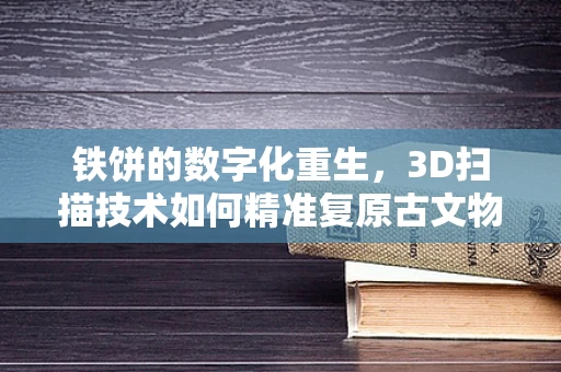 铁饼的数字化重生，3D扫描技术如何精准复原古文物？