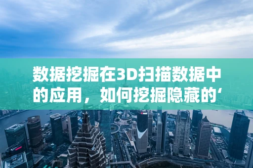 数据挖掘在3D扫描数据中的应用，如何挖掘隐藏的‘几何宝藏’？