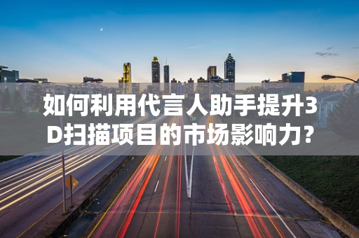 如何利用代言人助手提升3D扫描项目的市场影响力？