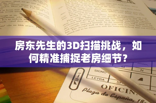 房东先生的3D扫描挑战，如何精准捕捉老房细节？