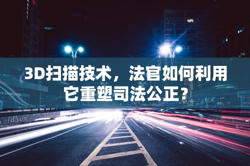 3D扫描技术，法官如何利用它重塑司法公正？