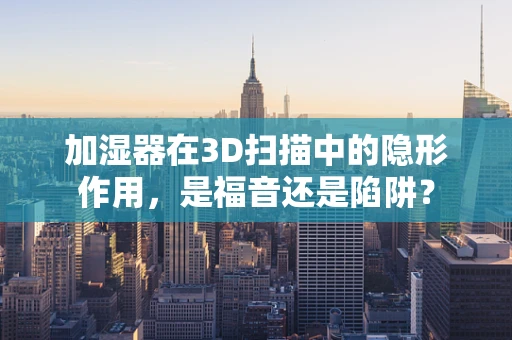 加湿器在3D扫描中的隐形作用，是福音还是陷阱？