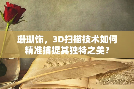 珊瑚饰，3D扫描技术如何精准捕捉其独特之美？