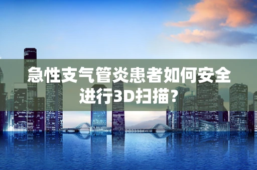 急性支气管炎患者如何安全进行3D扫描？