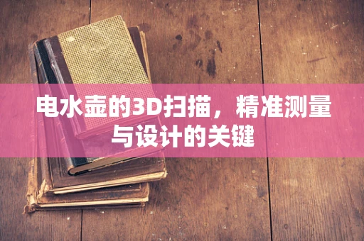 电水壶的3D扫描，精准测量与设计的关键