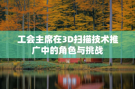 工会主席在3D扫描技术推广中的角色与挑战