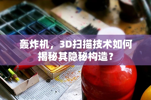 轰炸机，3D扫描技术如何揭秘其隐秘构造？