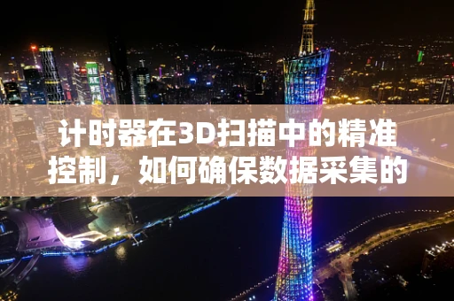 计时器在3D扫描中的精准控制，如何确保数据采集的精确同步？