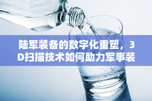 陆军装备的数字化重塑，3D扫描技术如何助力军事装备的精准维护？