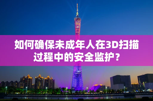 如何确保未成年人在3D扫描过程中的安全监护？