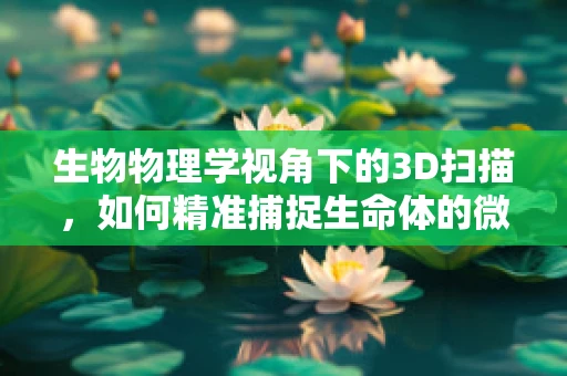 生物物理学视角下的3D扫描，如何精准捕捉生命体的微妙结构？