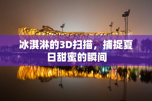 冰淇淋的3D扫描，捕捉夏日甜蜜的瞬间