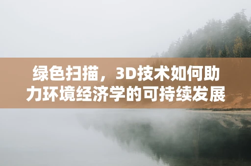 绿色扫描，3D技术如何助力环境经济学的可持续发展？