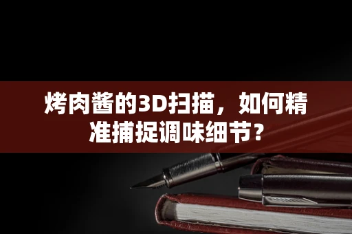 烤肉酱的3D扫描，如何精准捕捉调味细节？