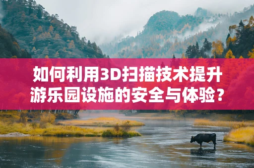 如何利用3D扫描技术提升游乐园设施的安全与体验？