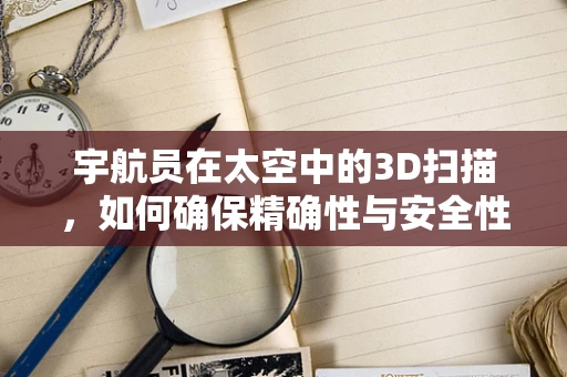 宇航员在太空中的3D扫描，如何确保精确性与安全性？