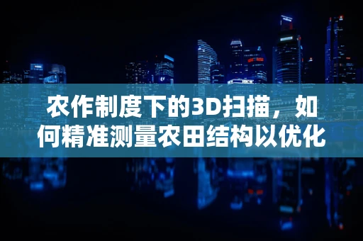 农作制度下的3D扫描，如何精准测量农田结构以优化作物生长？