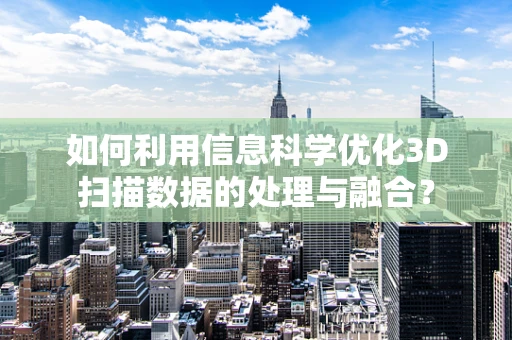 如何利用信息科学优化3D扫描数据的处理与融合？