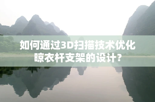 如何通过3D扫描技术优化晾衣杆支架的设计？