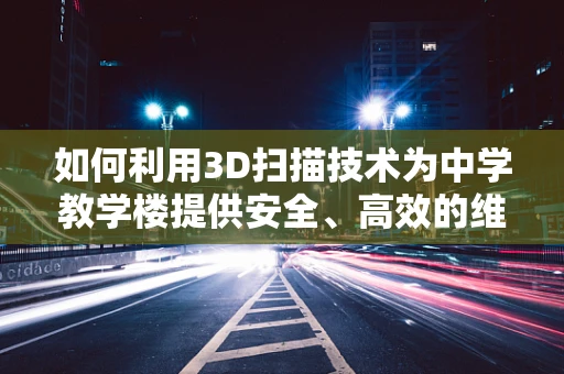 如何利用3D扫描技术为中学教学楼提供安全、高效的维护方案？
