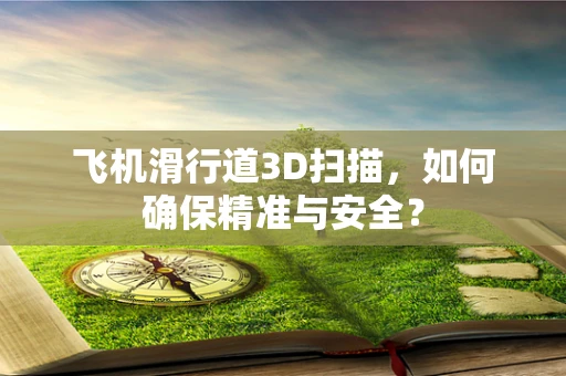 飞机滑行道3D扫描，如何确保精准与安全？