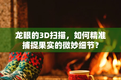 龙眼的3D扫描，如何精准捕捉果实的微妙细节？