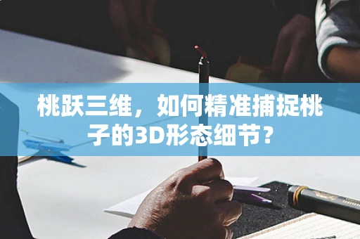 桃跃三维，如何精准捕捉桃子的3D形态细节？