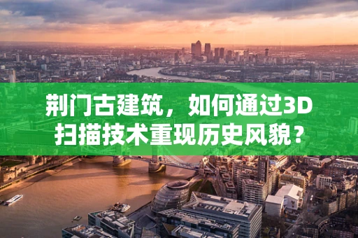 荆门古建筑，如何通过3D扫描技术重现历史风貌？