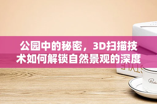 公园中的秘密，3D扫描技术如何解锁自然景观的深度？
