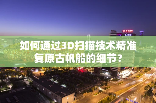 如何通过3D扫描技术精准复原古帆船的细节？