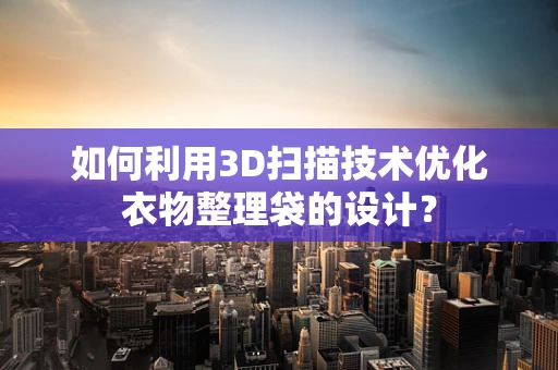 如何利用3D扫描技术优化衣物整理袋的设计？