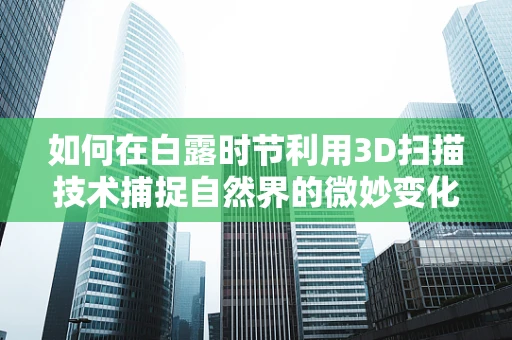 如何在白露时节利用3D扫描技术捕捉自然界的微妙变化？