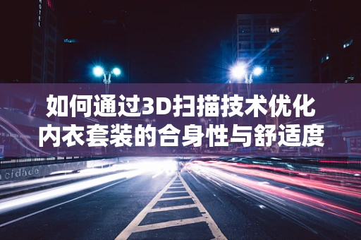 如何通过3D扫描技术优化内衣套装的合身性与舒适度？