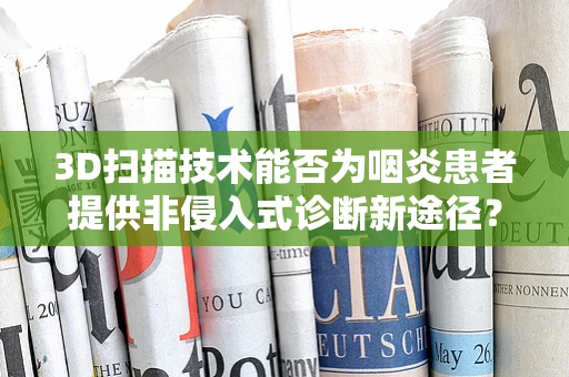 3D扫描技术能否为咽炎患者提供非侵入式诊断新途径？
