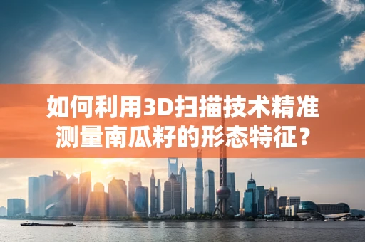 如何利用3D扫描技术精准测量南瓜籽的形态特征？
