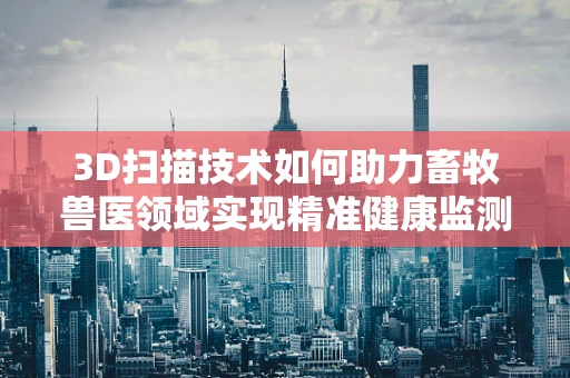 3D扫描技术如何助力畜牧兽医领域实现精准健康监测？