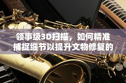 领事级3D扫描，如何精准捕捉细节以提升文物修复的准确性？