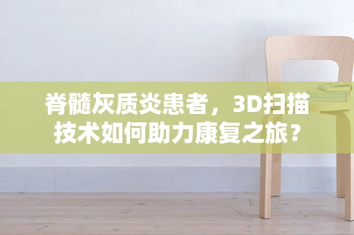 脊髓灰质炎患者，3D扫描技术如何助力康复之旅？