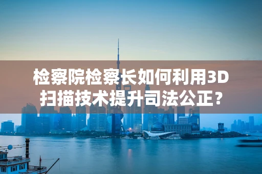 检察院检察长如何利用3D扫描技术提升司法公正？
