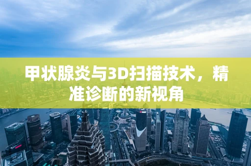 甲状腺炎与3D扫描技术，精准诊断的新视角