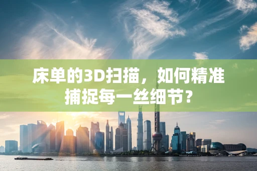 床单的3D扫描，如何精准捕捉每一丝细节？