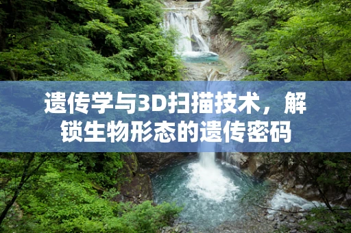 遗传学与3D扫描技术，解锁生物形态的遗传密码