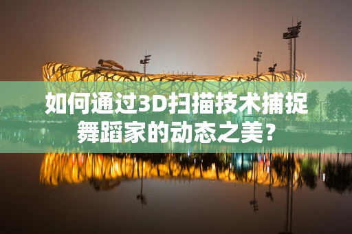 如何通过3D扫描技术捕捉舞蹈家的动态之美？