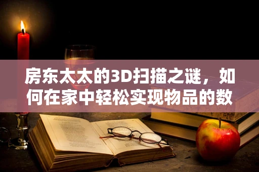 房东太太的3D扫描之谜，如何在家中轻松实现物品的数字化复刻？