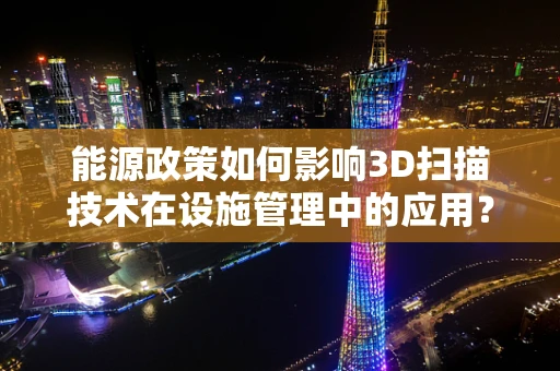 能源政策如何影响3D扫描技术在设施管理中的应用？